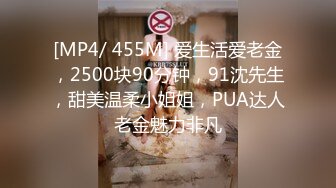 [MP4/ 455M] 爱生活爱老金，2500块90分钟，91沈先生，甜美温柔小姐姐，PUA达人老金魅力非凡