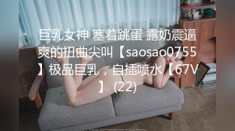 巨乳女神 塞着跳蛋 露奶震逼爽的扭曲尖叫【saosao0755】极品巨乳，自插喷水【67V】 (22)