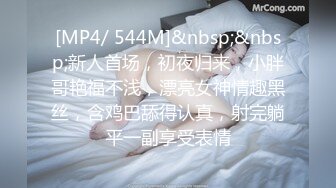 [MP4/ 544M]&nbsp;&nbsp;新人首场，初夜归来，小胖哥艳福不浅，漂亮女神情趣黑丝，含鸡巴舔得认真，射完躺平一副享受表情