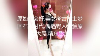 原始社会好.美女考古博士梦回石器时代.偶遇野人体验原始大屌.精东影业