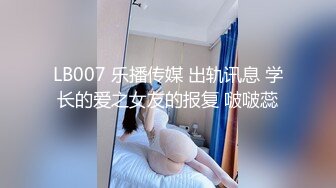 LB007 乐播传媒 出轨讯息 学长的爱之女友的报复 啵啵蕊