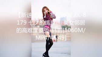 【新速片遞】 星空传媒 XK-8179 七夕的情趣❤️美女邻居的高难度姿势-林雪[1060M/MP4/45:49]