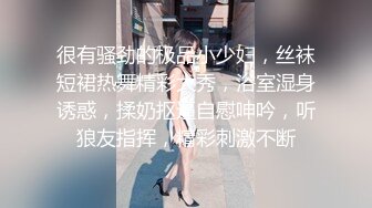 很有骚劲的极品小少妇，丝袜短裙热舞精彩大秀，浴室湿身诱惑，揉奶抠逼自慰呻吟，听狼友指挥，精彩刺激不断