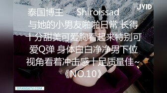 泰国博主❤️Shiroissad❤️✌与她的小男友啪啪日常 长得十分甜美可爱胸看起来特别可爱Q弹 身体白白净净男下位视角看着冲击感十足质量佳~《NO.10》