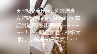 ★☆极品流出★☆超级漂亮！女神级 ▶Bala◀ 塞着跳蛋 露奶震逼爽的扭曲尖叫~~ ~~ ~~！~-~明星颜值，神级大胸，完美满分好漂亮！~！