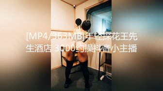 [MP4/363MB]年轻探花王先生酒店 3000约操抖音小主播