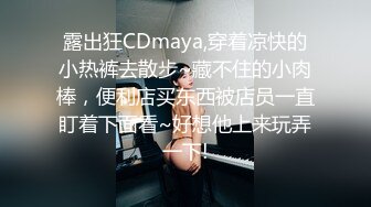 露出狂CDmaya,穿着凉快的小热裤去散步~藏不住的小肉棒，便利店买东西被店员一直盯着下面看~好想他上来玩弄一下!