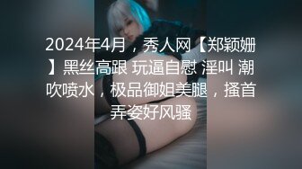 2024年4月，秀人网【郑颖姗】黑丝高跟 玩逼自慰 淫叫 潮吹喷水，极品御姐美腿，搔首弄姿好风骚