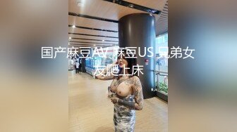 国产麻豆AV 麻豆US 兄弟女友爬上床