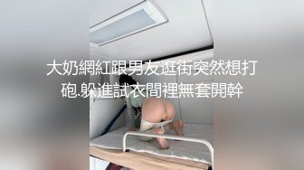 大奶網紅跟男友逛街突然想打砲.躲進試衣間裡無套開幹