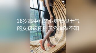 18岁高中刚毕业穿着很土气的女孩被内射竟然浑然不知