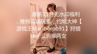 ⚫️⚫️最新11月无水印福利，推特高端玩家，约炮大神【游戏王Marlboroo91】狩猎妹子三男操两女