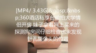 [MP4/ 3.43G]&nbsp;&nbsp;360酒店私享台偷拍大学情侣开房 妹子拿着网上买来的探测狗房间仔细检查也未发现针孔摄像头的位置