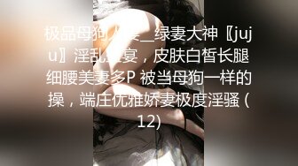 极品母狗人妻__绿妻大神〖juju〗淫乱盛宴，皮肤白皙长腿细腰美妻多P 被当母狗一样的操，端庄优雅娇妻极度淫骚 (12)