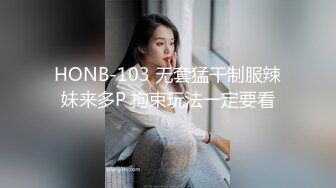 HONB-103 无套猛干制服辣妹来多P 拘束玩法一定要看