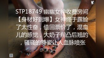 STP18749 幽幽女神收费房间【身材好到爆】女神终于露脸了太性奋，值回票价了，混血儿的感觉，大奶子前凸后翘的，骚骚的舞姿让人血脉喷张