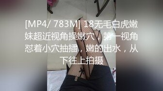 [MP4/ 783M] 18无毛白虎嫩妹超近视角操嫩穴，第一视角怼着小穴抽插，嫩的出水，从下往上拍摄