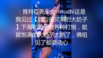 ：推特巨乳少女-muchi这是我见过【奶型最完美的大奶子】下海和男朋友各种打炮，挺拔饱满的大奶子太绝了，佛祖见了都要动心