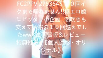 FC2PPV 2753645 １０回イクまで帰れません!!極エロ娘にピッタリの企画♪潮吹きも交えて余裕の１０回越えでしたww※高画質版＆レビュー特典付き♪【個人撮影・オリジナル】