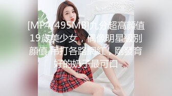 [MP4/495MB]九分超高顔值19歲美少女，偶像明星級別顔值 吊打各路網紅，剛發育好的奶子最可口