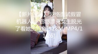 【新片速遞】 网络面试假冒机器人❤️忽悠漂亮女生脱光了看她的鲍鱼[918M/MP4/11:26]