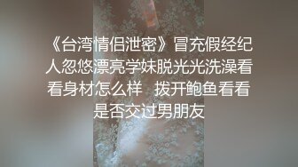 《台湾情侣泄密》冒充假经纪人忽悠漂亮学妹脱光光洗澡看看身材怎么样✿拨开鲍鱼看看是否交过男朋友