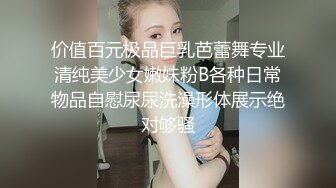 价值百元极品巨乳芭蕾舞专业清纯美少女嫩妹粉B各种日常物品自慰尿尿洗澡形体展示绝对够骚