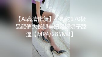 【AI高清修复】小哥约170极品颜值大长腿美妞坚挺奶子舔逼【MP4/285MB】