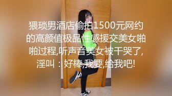 猥琐男酒店偷拍1500元网约的高颜值极品性感援交美女啪啪过程,听声音美女被干哭了,淫叫：好棒,我要,给我吧!