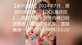 【新片速遞】2024年7月，原创约啪大神，【DQL董庆拉】，房地产销，掀开内裤已经湿漉漉，家里还有乳夹，直接爆操一番[347M/MP4/23:20]