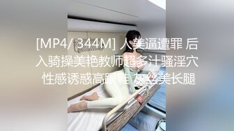 [MP4/ 344M] 人美逼遭罪 后入骑操美艳教师超多汁骚淫穴 性感诱惑高跟鞋 灰丝美长腿