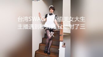 台湾SWAG 高颜值美女大生主播遇到秒射男 让他射了三次