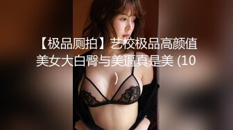 【极品厕拍】艺校极品高颜值美女大白臀与美逼真是美 (10)