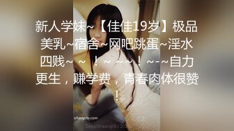 新人学妹~【佳佳19岁】极品美乳~宿舍~网吧跳蛋~淫水四贱~ ~ ！~ ~~！~-~自力更生，赚学费，青春肉体很赞！