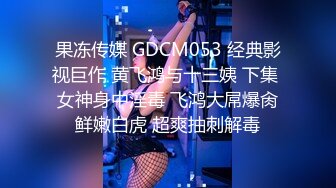 果冻传媒 GDCM053 经典影视巨作 黄飞鸿与十三姨 下集 女神身中淫毒 飞鸿大屌爆肏鲜嫩白虎 超爽抽刺解毒