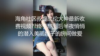 海角社区叔嫂乱伦大神最新收费视频??终于熬到后半夜悄悄的潜入美丽嫂子的房间做爱