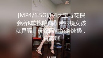 [MP4/1.5G]8-4大宝寻花探会所K歌找陪唱，带眼镜女孩就是骚，玩完回宾馆继续操，真爽啊