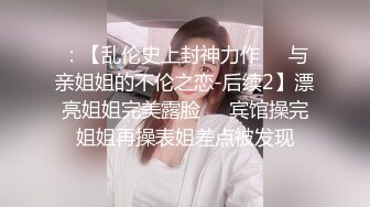 ：【乱伦史上封神力作❤️与亲姐姐的不伦之恋-后续2】漂亮姐姐完美露脸❤️宾馆操完姐姐再操表姐差点被发现