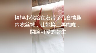 精神小伙给女友带了几套情趣内衣丝袜，让她换上再啪啪，圆脸可爱的女生