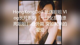 HongKongDoll 玩偶姐姐 Vlog长片系列「一日女友的漂亮姐姐」 番外篇 突如其来的爱爱