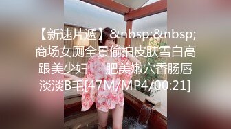 【新速片遞】&nbsp;&nbsp;商场女厕全景偷拍皮肤雪白高跟美少妇❤️肥美嫩穴香肠唇淡淡B毛[47M/MP4/00:21]