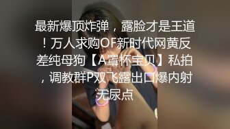 最新爆顶炸弹，露脸才是王道！万人求购OF新时代网黄反差纯母狗【A罩杯宝贝】私拍，调教群P双飞露出口爆内射无尿点