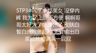 STP34009 大奶美女 没穿内裤 我为了上厕所方便 啊啊哥哥太好大了快撑死了 皮肤白皙白虎鲍鱼超粉 无套输出白浆拉丝射满满一屁屁