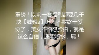 重磅！以前一套福利都要几千块【魏巍a】万年不露终于妥协了，美女不怕怼脸拍，就是这么自信，还能喷水，屌！