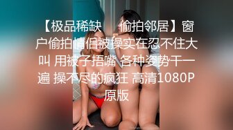 【极品稀缺❤️偷拍邻居】窗户偷拍情侣被操实在忍不住大叫 用被子捂嘴 各种姿势干一遍 操不尽的疯狂 高清1080P原版