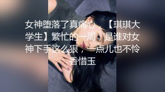 女神堕落了真痛心，【琪琪大学生】繁忙的一周，是谁对女神下手这么狠，一点儿也不怜香惜玉