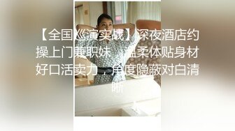 【全国巡演实战】深夜酒店约操上门兼职妹，温柔体贴身材好口活卖力，角度隐蔽对白清晰