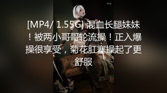 [MP4/ 1.55G] 混血长腿妹妹！被两小哥哥轮流操！正入爆操很享受，菊花肛塞操起了更舒服