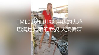 TML016 仙儿媛 用我的大鸡巴满足兄弟的老婆 天美传媒