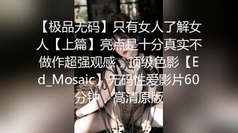 【极品无码】只有女人了解女人【上篇】亮点是十分真实不做作超强观感，顶级色影【Ed_Mosaic】无码性爱影片60分钟，高清原版